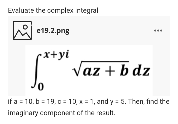 Evaluate the complex integral
hel e19.2.png
x+yi
Vaz + b dz
if a = 10, b = 19, c = 10, x = 1, and y = 5. Then, find the
imaginary component of the result.
