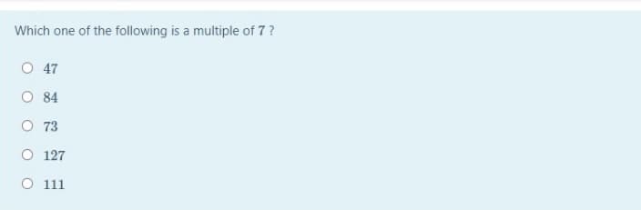 Which one of the following is a multiple of 7?
O 47
O 84
O 73
O 127
O 111
