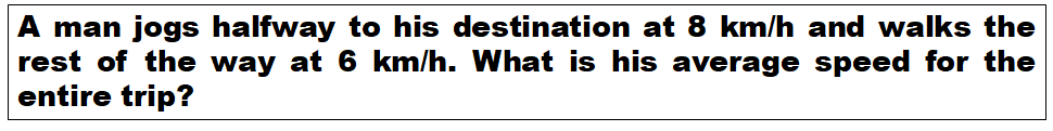 A man jogs halfway to his destination at 8 km/h and walks the
rest of the way at 6 km/h. What is his average speed for the
entire trip?
