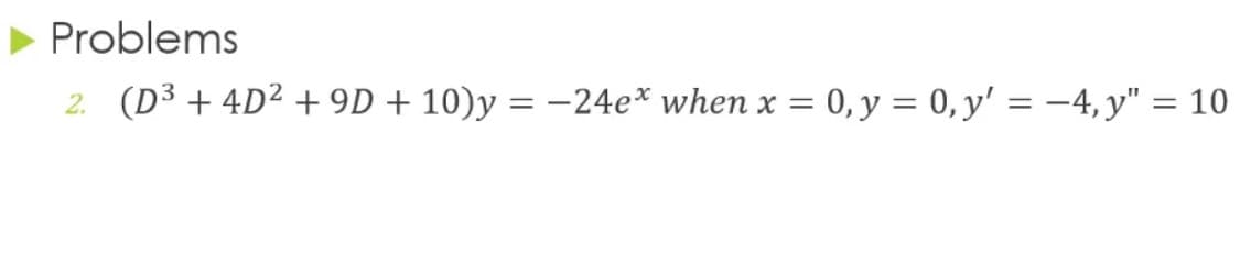 Problems
2. (D³ + 4D² + 9D + 10)y = -24e* when x = 0, y = 0, y' = -4,y" = 10
||
