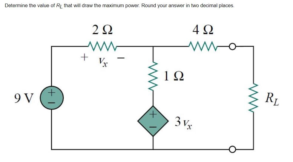 Determine the value of RL that will draw the maximum power. Round your answer in two decimal places.
2Ω
4 Ω
+
V
1Ω
RL
+.
9 V
3 vx
