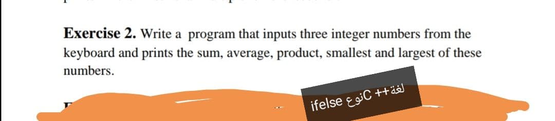 Exercise 2. Write a program that inputs three integer numbers from the
keyboard and prints the sum, average, product, smallest and largest of these
numbers.
ifelse e giC ++ä
