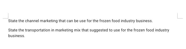 State the channel marketing that can be use for the frozen food industry business.
State the transportation in marketing mix that suggested to use for the frozen food industry
business.