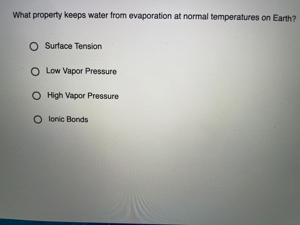 What property keeps water from evaporation at normal temperatures on Earth?
O Surface Tension
Low Vapor Pressure
O High Vapor Pressure
O lonic Bonds
