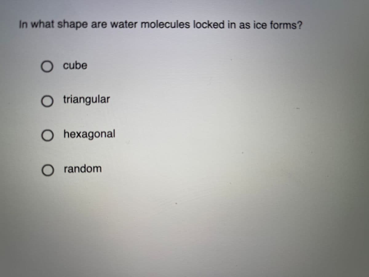 In what shape are water molecules locked in as ice forms?
O cube
O triangular
Ohexagonal
O random
