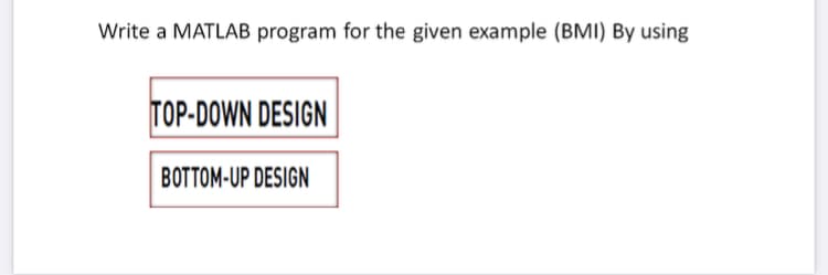 Write a MATLAB program for the given example (BMI) By using
TOP-DOWN DESIGN
BOTTOM-UP DESIGN
