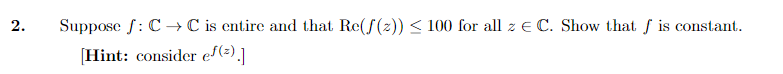 2.
Suppose : C→C is entire and that Re(/(z)) ≤ 100 for all z € C. Show that is constant.
[Hint: consider ef(²).]