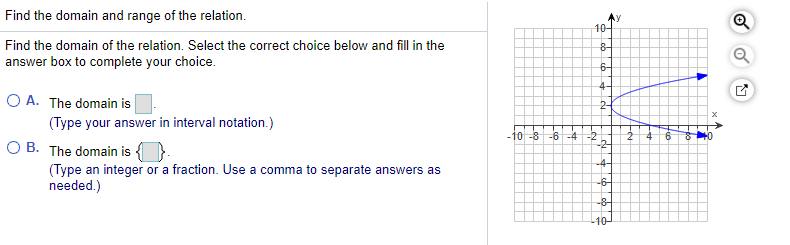 Find the domain and range of the relation.
10-
Find the domain of the relation. Select the correct choice below and fill in the
answer box to complete your choice.
8-
6-
O A. The domain is
4-
2-
(Type your answer in interval notation.)
O B. The domain is
-10 -8 -6 -4 -2
-2-
(Type an integer or a fraction. Use a comma to separate answers as
needed.)
-4-
-6-
-8-
-10-
