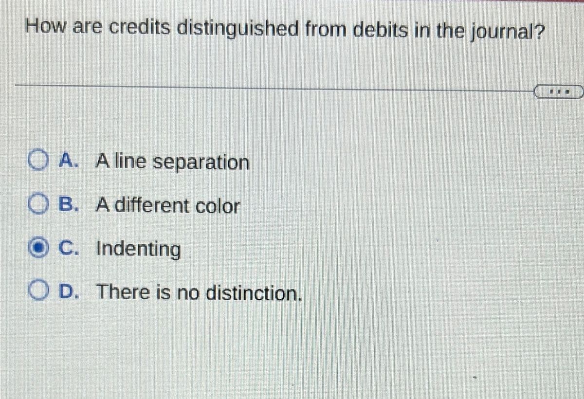 How are credits distinguished from debits in the journal?
OA. A line separation
OB. A different color
O C.
C.
OD.
Indenting
There is no distinction.
*