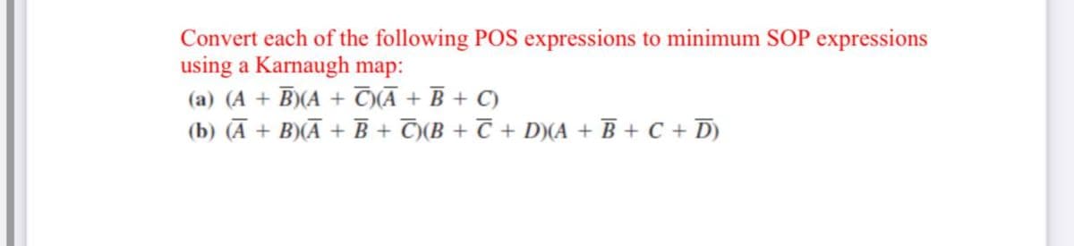 Convert each of the following POS expressions to minimum SOP expressions
using a Karnaugh map:
(a) (A + B)(A + T(Ā + B + C)
(b) (A + B)(Ā + B + T)(B + T + D)(A + B + C + D)
