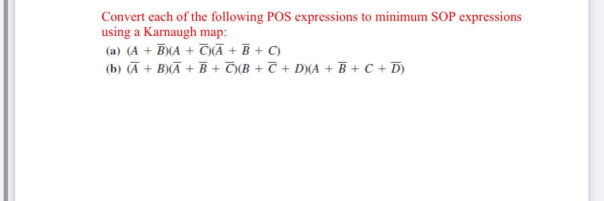 Convert each of the following POS expressions to minimum SOP expressions
using a Karnaugh map:
(a) (A + B)(A + TYĀ + B + C)
(b) (Ā + B)(Ā + B + T«(B + T + D)(A + B + C + D)
