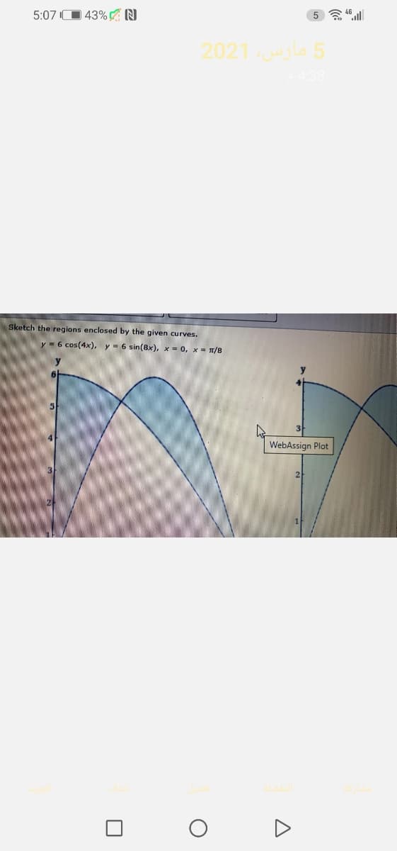 5:07 O 43% N
5 ll
2021yla 5
Sketch the regions enclosed by the given curves.
y = 6 cos(4x), y = 6 sin(8x), x = 0, x = T/8
WebAssign Plot
2
