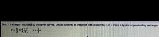 Sketch the reglon enclosed by the given curves. Dedde whether to iIntegrate with respect to xor y. Draw a typical approximating rectangle.
