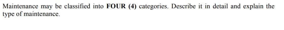 Maintenance may be classified into FOUR (4) categories. Describe it in detail and explain the
type of maintenance.
