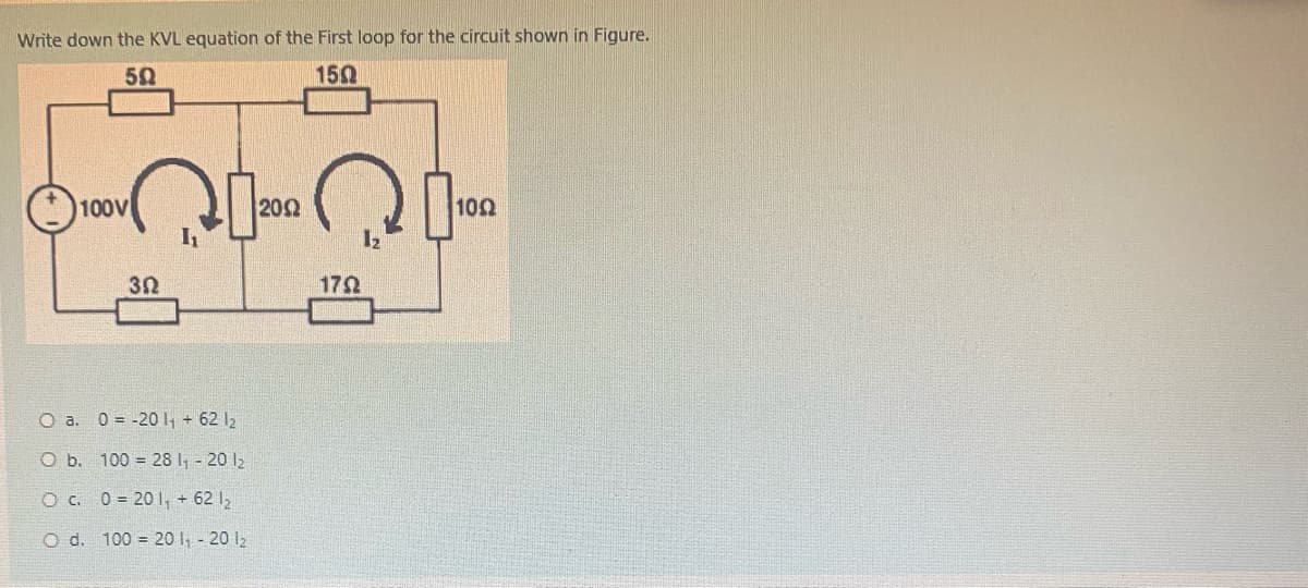 Write down the KVL equation of the First loop for the circuit shown in Figure.
50
150
100V
20Ω
100
17Ω
O a. 0 = -20 1, + 62 12
O b. 100 = 28 I, - 20 1;
O c. 0 = 201, 62 12
O d. 100 = 20 I, - 20 12
