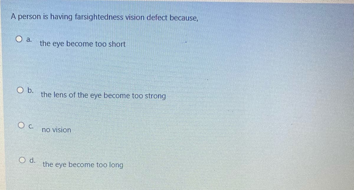 A person is having farsightedness vision defect because,
O a.
the eye become too short
b.
the lens of the eye become too strong
O c.
no vision
O d.
the eye become too long
