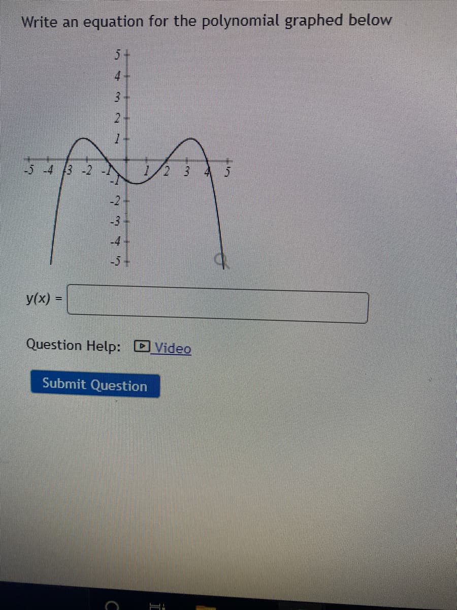 Write an equation for the polynomial graphed below
4.
5 -4 3-2
1/2
-2
-3
-4
y(x) :
Question Help: DVideo
Submit Question
