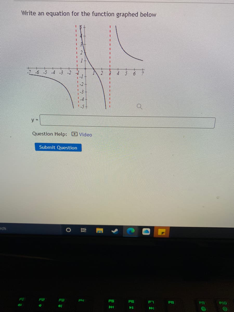 Write an equation for the function graphed below
-7 -6 -5 -4 -3 -2
4
6.
y% D
Question Help: D Video
Submit Question
rch
1O
FS
FE
FB
144
