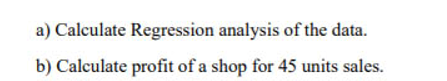 a) Calculate Regression analysis of the data.
b) Calculate profit of a shop for 45 units sales.
