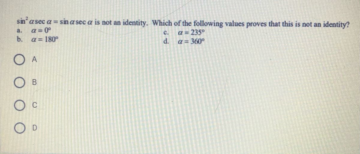 sin a sec a = sin a sec a is not an identity. Which of the following values proves that this is not an identity?
a = 0°
b.
a.
a = 235°
d.
C.
a = 180°
a= 360°
O A
O B
O D
