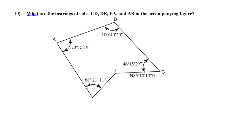 10). What are the bearings of sides CD, DE, EA, and AB in the accompanying figure?
B
A
73°15'19"
100°40'20"
68° 21' 11".
46°15'29"
N85°10′13″E