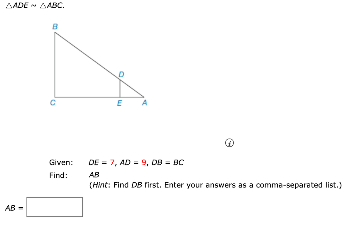 AADE ~ AABC.
E
A
Given:
DE = 7, AD = 9, DB = BC
Find:
АВ
(Hint: Find DB first. Enter your answers as a comma-separated list.)
AB =
