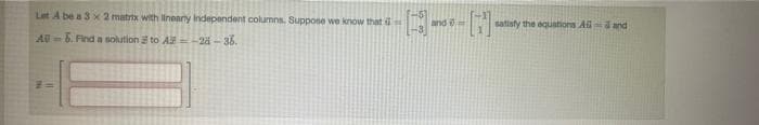 Let A be a 3 x 2 matrix with lineary Independent columns. Suppose we know that
A-6. Find a solution to A-28-36.
and
•
satisfy the equations All and