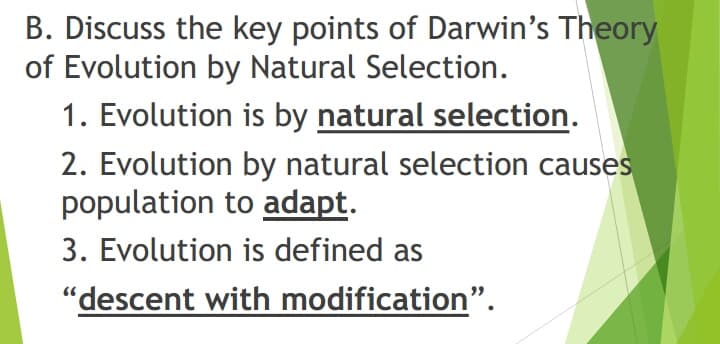 B. Discuss the key points of Darwin's Theory
of Evolution by Natural Selection.
1. Evolution is by natural selection.
2. Evolution by natural selection causes
population to adapt.
3. Evolution is defined as
"descent with modification".
