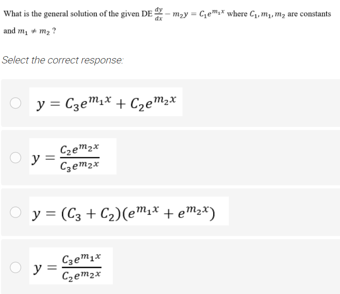 What is the general solution of the given DE
m2y = C,e™1* where C1, m1, m2 are constants
dx
and m, + m2 ?
Select the correct response:
y = C3em1* + Cze™2*
m2x
Czem2x
O y =
Czem2x
y = (C3 + C2)(e™,X + eM2*)
Czem1x
y =
Czem2x
