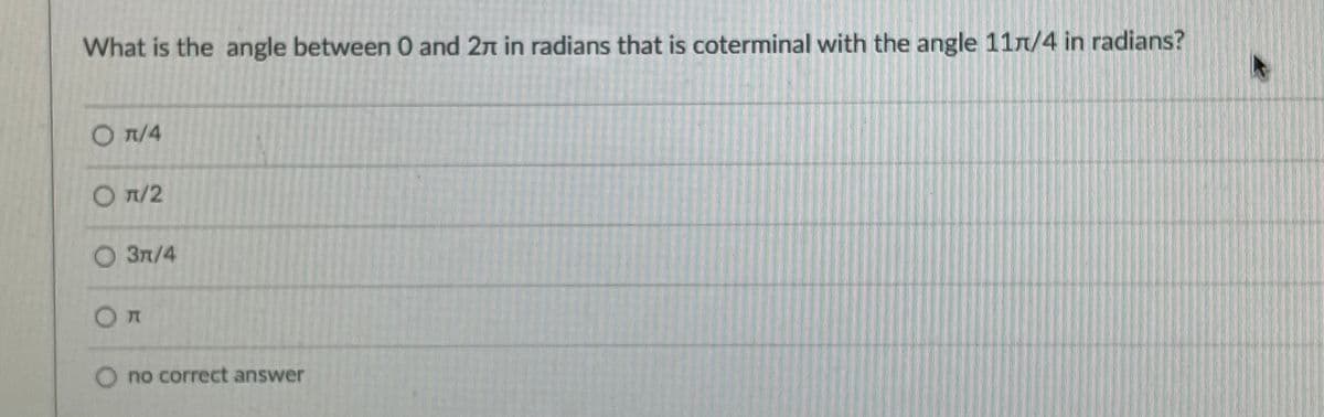 What is the angle between 0 and 2n in radians that is coterminal with the angle 11n/4 in radians?
O T/4
O 7/2
O 3n/4
O no correct answer
