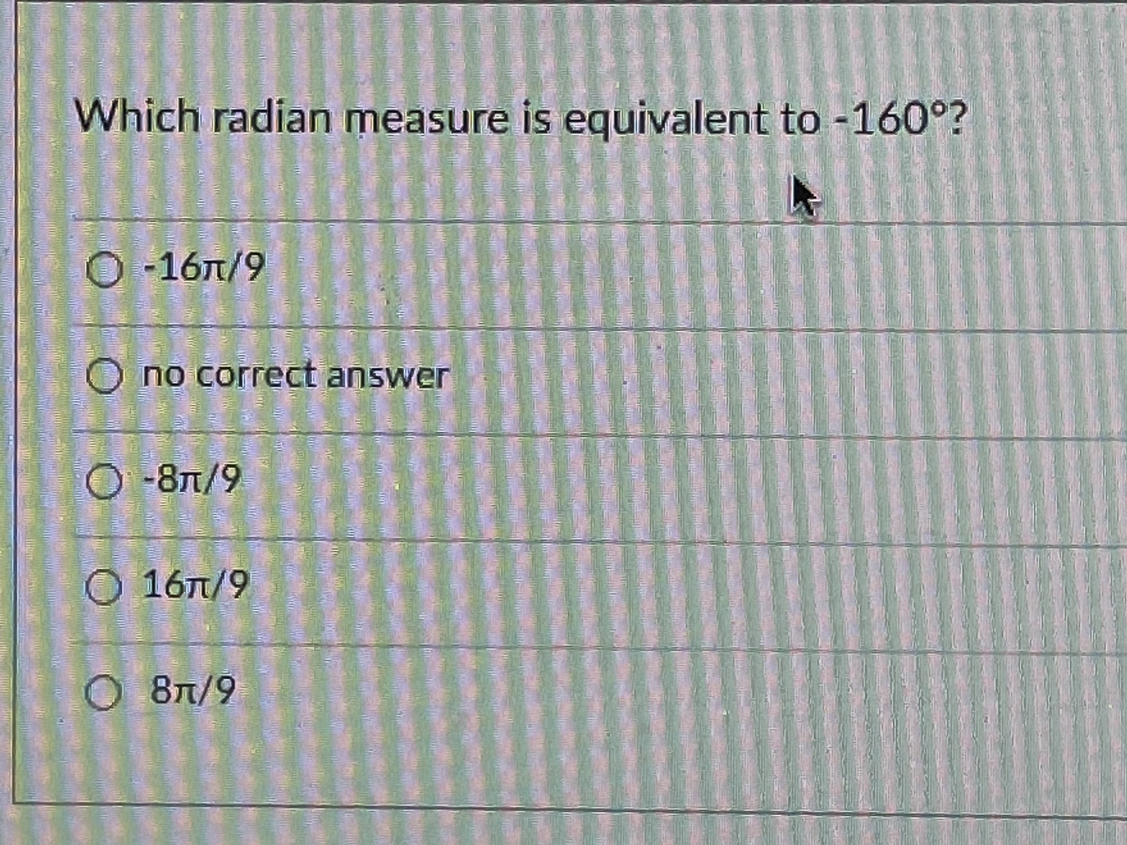 Which radian measure is equivalent to -160°?
6/191-
no correct answer
O-8T/9
6/1g-
О 16л/9
6/18
