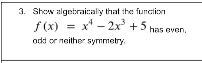 3. Show algebraically that the function
f (x)
x* –
- 2x + 5 has even,
odd or neither symmetry.
