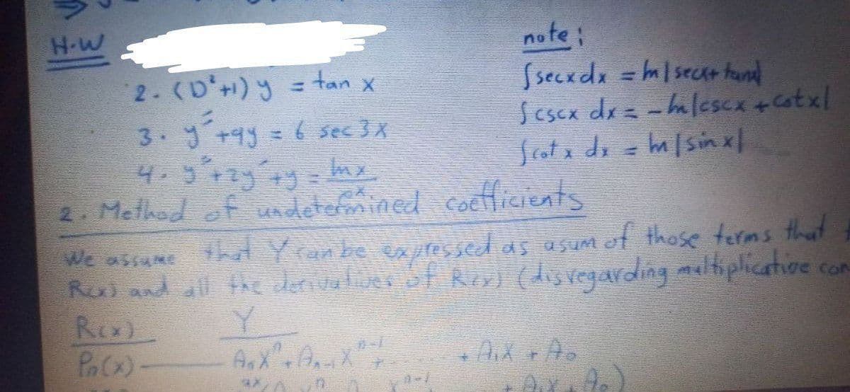 H-W
2. (D'+)y =tan x
3 y+93=6 sec 3x
note;
Ssecedx = m/seca+ hund
Sescx dx= -halescx +Catxl
fata di = a/sin x|
= tan y
2. Melhad of ndetemined cocficients
We assume tha Yran be expres sed as asum et those terms that
Rui and all the Jedies of Reyi (disvegarding maliplicative con
Rex)
