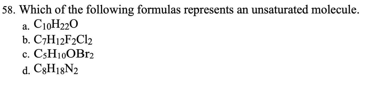 58. Which of the following formulas represents an unsaturated molecule.
a. C10H22O
b. C7H12F2Cl2
c. C5H10OBr₂
d. C8H18N2