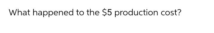 What happened to the $5 production cost?