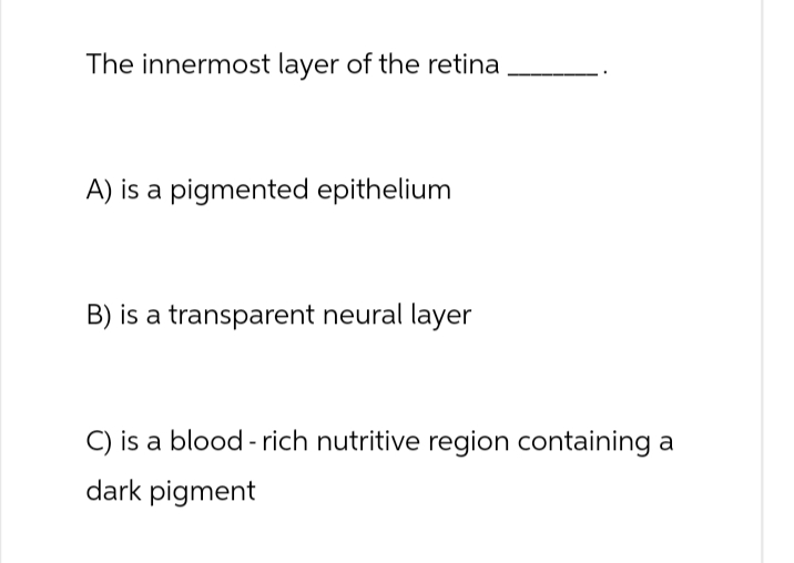 The innermost layer of the retina
A) is a pigmented epithelium
B) is a transparent neural layer
C) is a blood-rich nutritive region containing a
dark pigment