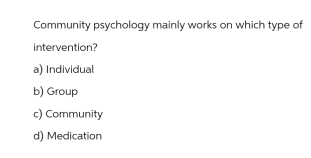 Community psychology mainly works on which type of
intervention?
a) Individual
b) Group
c) Community
d) Medication