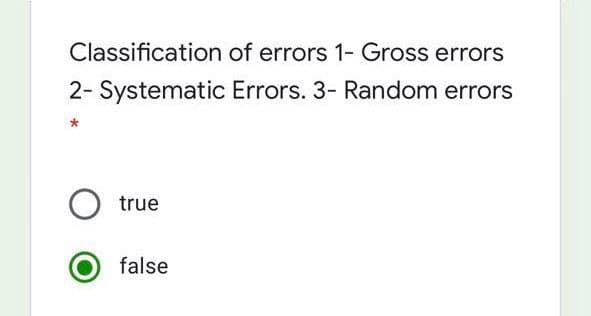 Classification of errors 1- Gross errors
2- Systematic Errors. 3- Random errors
true
false
