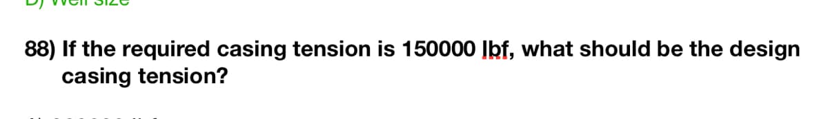 88) If the required casing tension is 150000 Ibf, what should be the design
casing tension?
