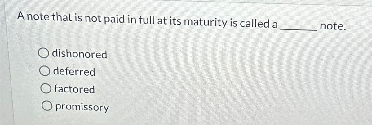 A note that is not paid in full at its maturity is called a
Odishonored
O deferred
factored
O promissory
note.