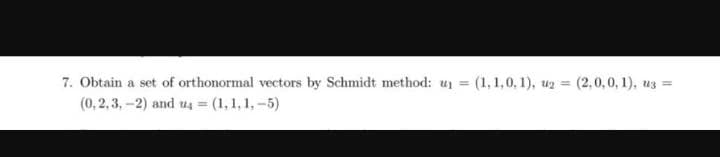 7. Obtain a set of orthonormal vectors by Schmidt method: u = (1,1,0, 1), ug = (2,0,0, 1), ug =
(0, 2,3, -2) and u4 = (1,1, 1, -5)
%3D
