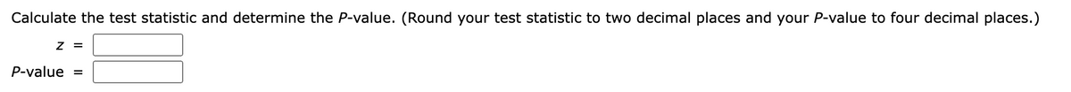 Calculate the test statistic and determine the P-value. (Round your test statistic to two decimal places and your P-value to four decimal places.)
Z =
P-value
