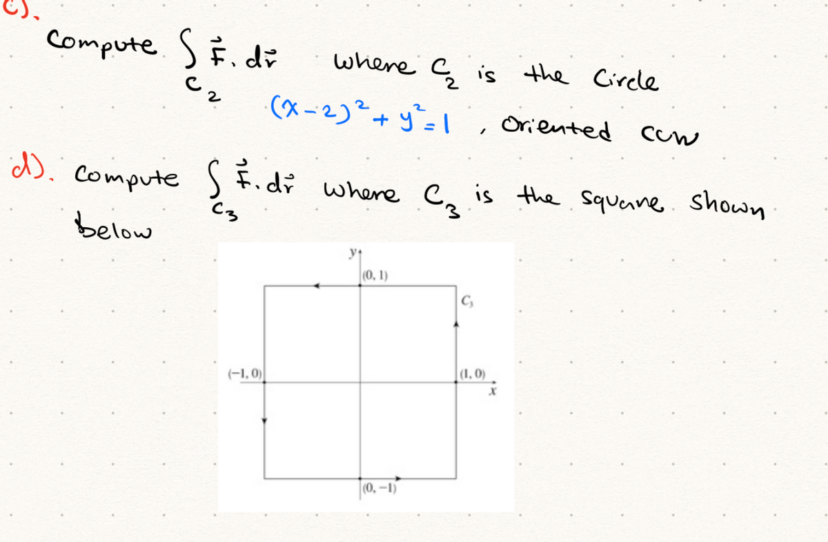 Compute SE. di
where c is the Circle
C.
(x -2)²+y=1,
Oriented cow
d). Compute S Fidi where e, is the squeane shown
C3
below
(0, 1)
(1, 0)
(-1, 0)
(0,-1)
