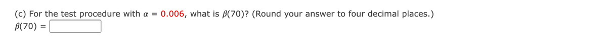 (c) For the test procedure with a =
0.006, what is B(70)? (Round your answer to four decimal places.)
B(70) =
