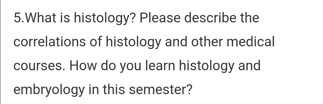 5.What is histology? Please describe the
correlations of histology and other medical
courses. How do you learn histology and
embryology in this semester?
