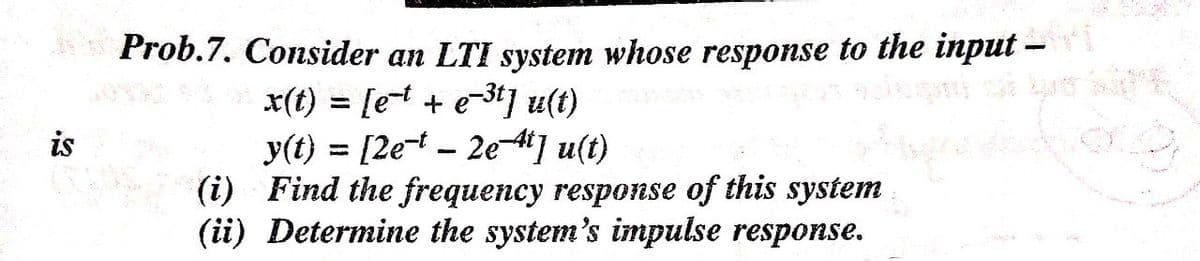 Prob.7. Consider an LTI system whose response to the input -
x(t) = [e + e-3t] u(t)
y(t) = [2et - 2e-4] u(t)
(i) Find the frequency response of this system
(ii) Determine the system's impulse response.
%3D
is
%3D
