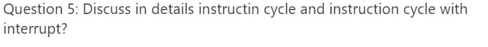 Question 5: Discuss in details instructin cycle and instruction cycle with
interrupt?
