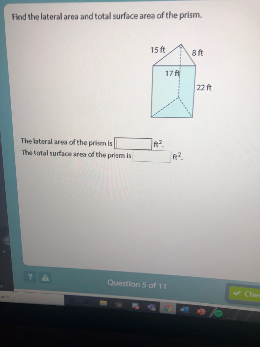 Find the lateral area and total surface area of the prism,
15 ft
8 ft
17 ft
22 ft
The lateral area of the prism is
ft?.
The total surface area of the prism is
ft2.
Question 5 of 11
Chec
rarch
