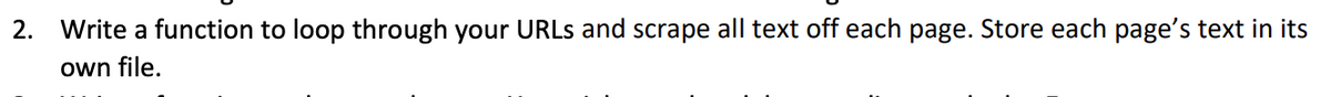 2. Write a function to loop through your URLS and scrape all text off each page. Store each page's text in its
own file.
