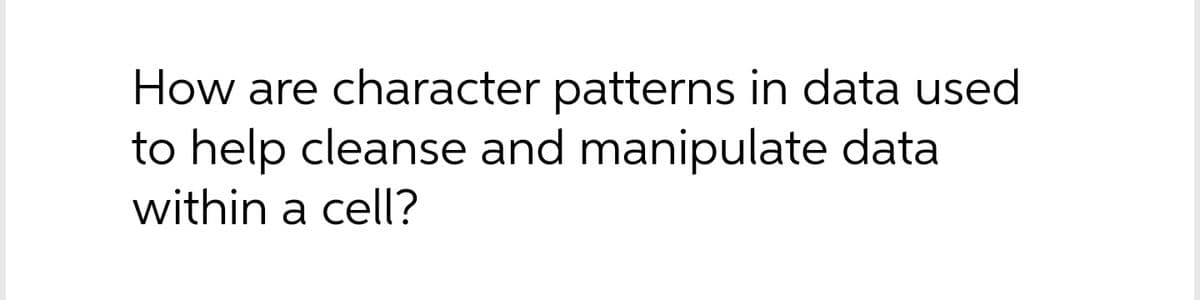 How are character patterns in data used
to help cleanse and manipulate data
within a cell?
